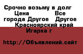 Срочно возьму в долг › Цена ­ 50 000 - Все города Другое » Другое   . Красноярский край,Игарка г.